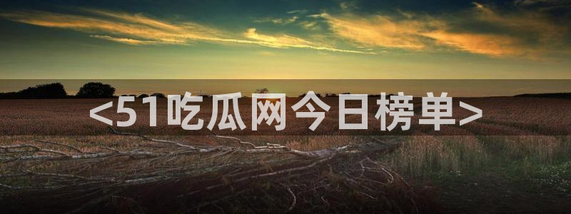 今日黑料:<51吃瓜网今日榜单>