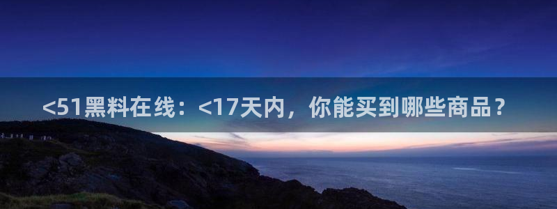 51吃瓜今日热门大瓜:<51黑料在线:<17天内,你能买到哪些商品?