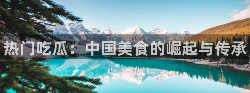 51吃瓜全网吃最快的瓜:热门吃瓜:中国美食的崛起与传承