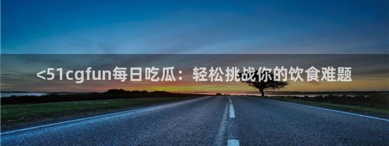 91吃瓜网今日大瓜热门大瓜:<51cgfun每日吃瓜:轻松挑战你的饮食难题