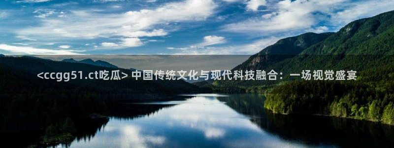 91今日吃瓜热门大瓜:<ccgg51.ct吃瓜> 中国传统文化与现代科技融合:一场视觉盛宴